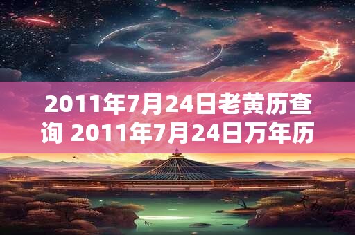 2011年7月24日老黄历查询 2011年7月24日万年历黄道吉日 2011年7月24日老黄历查询 2011年7月24日万年历黄道吉日