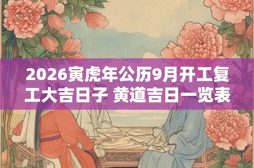 2026寅虎年公历9月开工复工大吉日子 黄道吉日一览表 2026寅虎年公历9月开工复工大吉日子 黄道吉日一览表