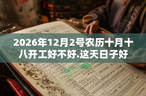2026年12月2号农历十月十八开工好不好.这天日子好吗？