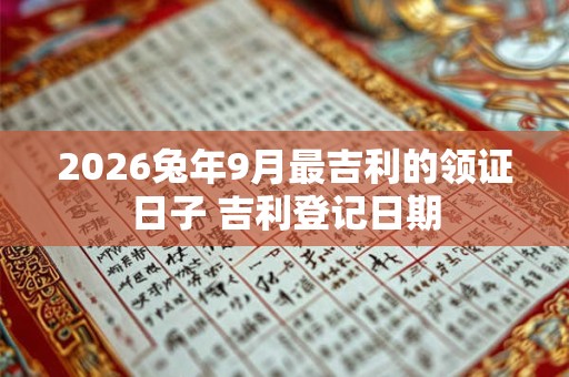 2026兔年9月最吉利的领证日子 吉利登记日期