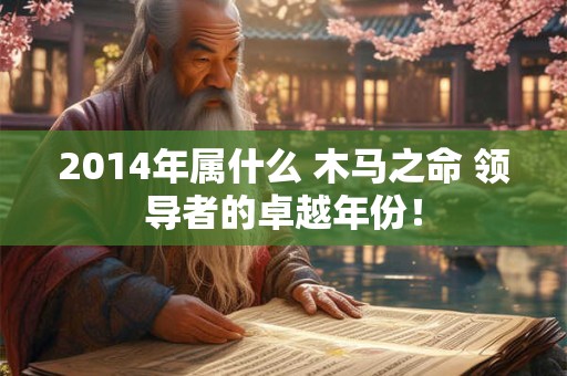 2014年属什么 木马之命 领导者的卓越年份！