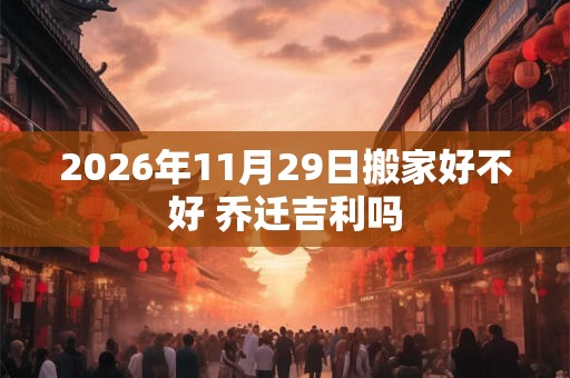 2026年11月29日搬家好不好 乔迁吉利吗
