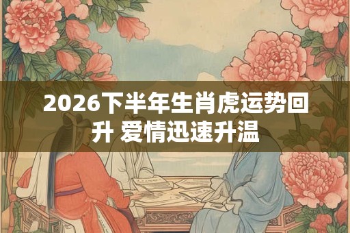 2026下半年生肖虎运势回升 爱情迅速升温 2026下半年生肖虎运势回升 爱情迅速升温