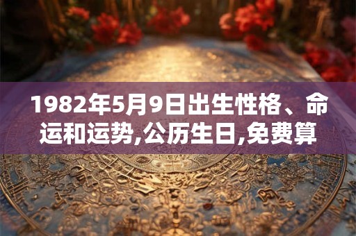 1982年5月9日出生性格、命运和运势,公历生日,免费算命 1982年5月9日出生性格、命运和运势,公历生日,免费算命