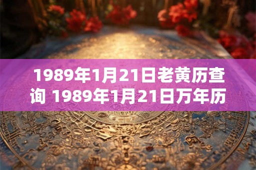 1989年1月21日老黄历查询 1989年1月21日万年历黄道吉日