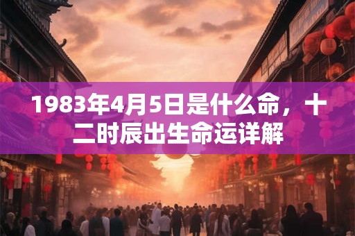 1983年4月5日是什么命，十二时辰出生命运详解