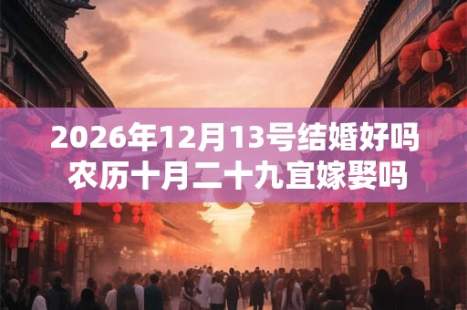 2026年12月13号结婚好吗 农历十月二十九宜嫁娶吗