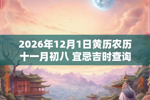 2026年12月1日黄历农历十一月初八 宜忌吉时查询 2026年12月1日黄历农历十一月初八 宜忌吉时查询
