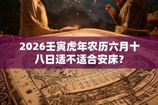 2026壬寅虎年农历六月十八日适不适合安床？