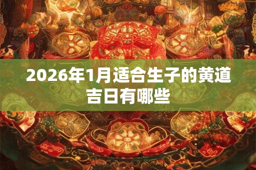 2026年1月适合生子的黄道吉日有哪些 2026年1月适合生子的黄道吉日有哪些