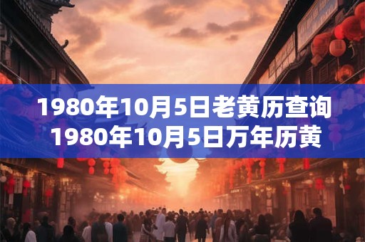 1980年10月5日老黄历查询 1980年10月5日万年历黄道吉日