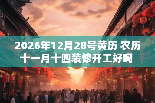 2026年12月28号黄历 农历十一月十四装修开工好吗 日子怎么样