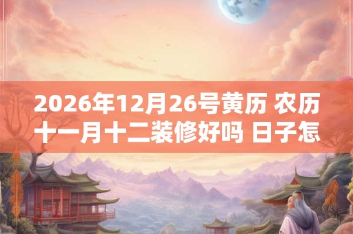 2026年12月26号黄历 农历十一月十二装修好吗 日子怎么样