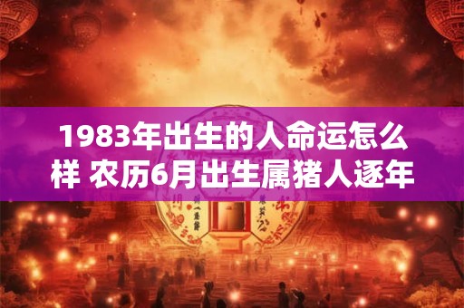 1983年出生的人命运怎么样 农历6月出生属猪人逐年财相