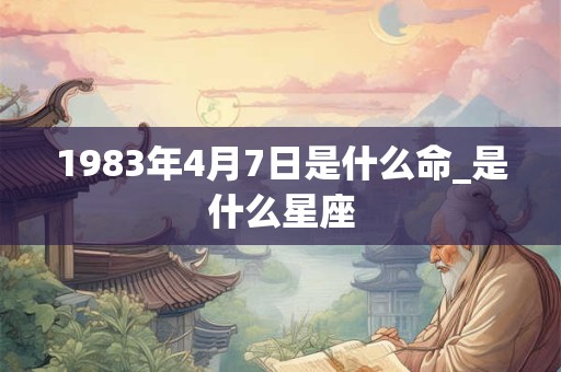 1983年4月7日是什么命_是什么星座 1983年4月7日是什么命_是什么星座
