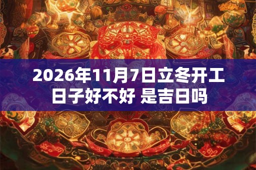 2026年11月7日立冬开工日子好不好 是吉日吗