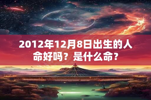 2012年12月8日出生的人命好吗？是什么命？