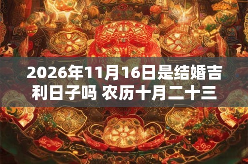 2026年11月16日是结婚吉利日子吗 农历十月二十三举办婚礼怎么样