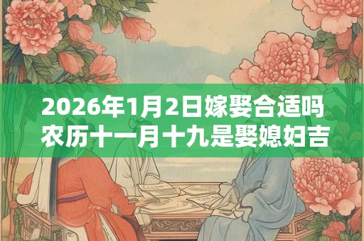 2026年1月2日嫁娶合适吗 农历十一月十九是娶媳妇吉日吗 2026年1月2日嫁娶合适吗 农历十一月十九是娶媳妇吉日吗