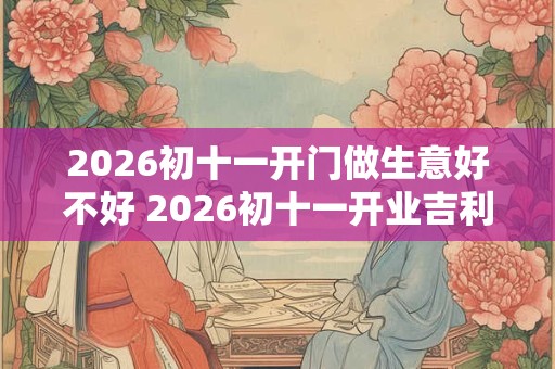 2026初十一开门做生意好不好 2026初十一开业吉利吗
