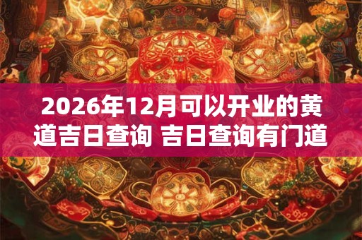 2026年12月可以开业的黄道吉日查询 吉日查询有门道