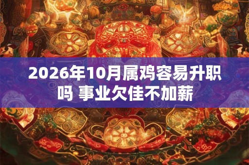 2026年10月属鸡容易升职吗 事业欠佳不加薪 2026年10月属鸡容易升职吗 事业欠佳不加薪