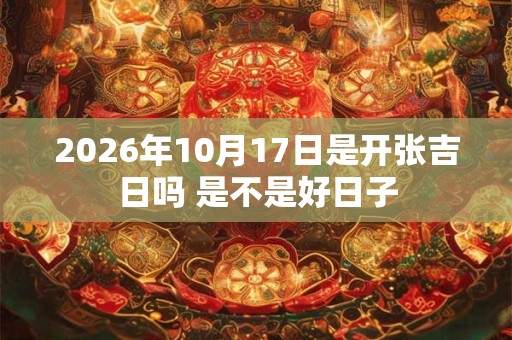 2026年10月17日是开张吉日吗 是不是好日子