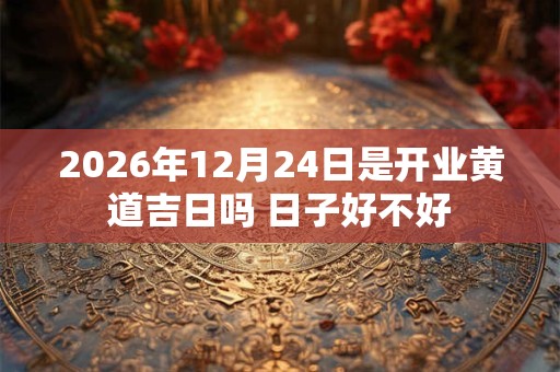 2026年12月24日是开业黄道吉日吗 日子好不好 2026年12月24日是开业黄道吉日吗 日子好不好