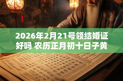 2026年2月21号领结婚证好吗 农历正月初十日子黄历