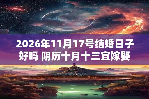 2026年11月17号结婚日子好吗 阴历十月十三宜嫁娶吗