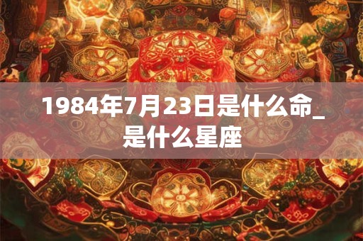 1984年7月23日是什么命_是什么星座