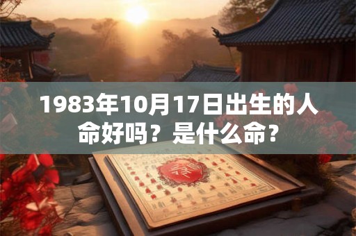 1983年10月17日出生的人命好吗?是什么命? 1983年10月17日出生的人命好吗?是什么命?
