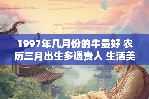 1997年几月份的牛最好 农历三月出生多遇贵人 生活美满