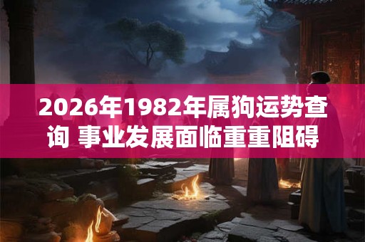 2026年1982年属狗运势查询 事业发展面临重重阻碍 2026年1982年属狗运势查询 事业发展面临重重阻碍