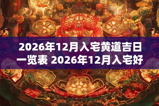 2026年12月入宅黄道吉日一览表 2026年12月入宅好日子有哪些 2026年12月入宅黄道吉日一览表 2026年12月入宅好日子有哪些