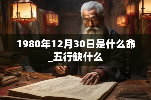 1980年12月30日是什么命_五行缺什么