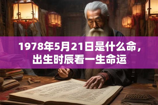 1978年5月21日是什么命,出生时辰看一生命运 1978年5月21日是什么命,出生时辰看一生命运