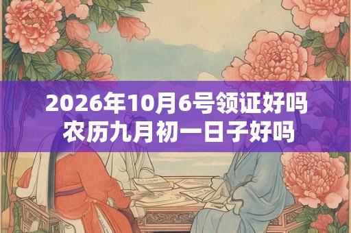 2026年10月6号领证好吗 农历九月初一日子好吗