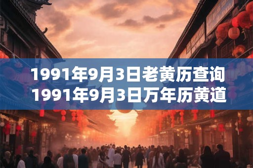 1991年9月3日老黄历查询 1991年9月3日万年历黄道吉日 1991年9月3日老黄历查询 1991年9月3日万年历黄道吉日