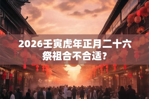 2026壬寅虎年正月二十六祭祖合不合适？