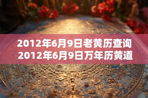 2012年6月9日老黄历查询 2012年6月9日万年历黄道吉日