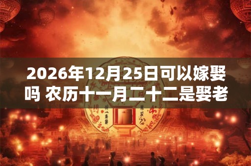 2026年12月25日可以嫁娶吗 农历十一月二十二是娶老婆好日子吗