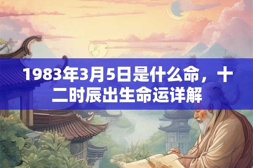1983年3月5日是什么命，十二时辰出生命运详解