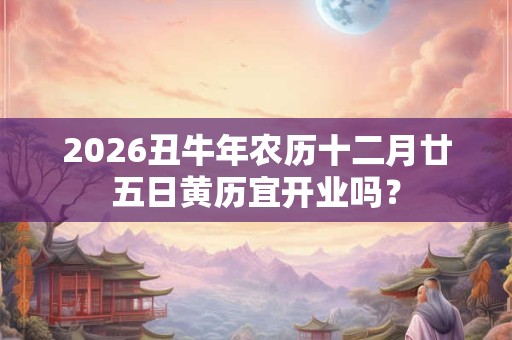 2026丑牛年农历十二月廿五日黄历宜开业吗？
