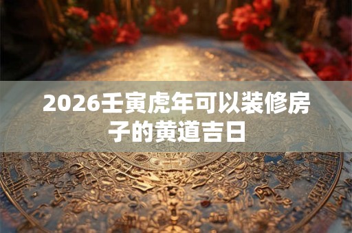 2026壬寅虎年可以装修房子的黄道吉日