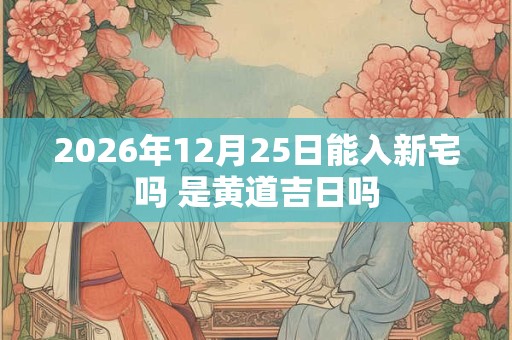2026年12月25日能入新宅吗 是黄道吉日吗