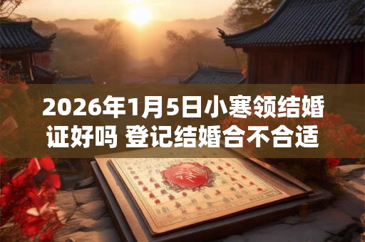 2026年1月5日小寒领结婚证好吗 登记结婚合不合适