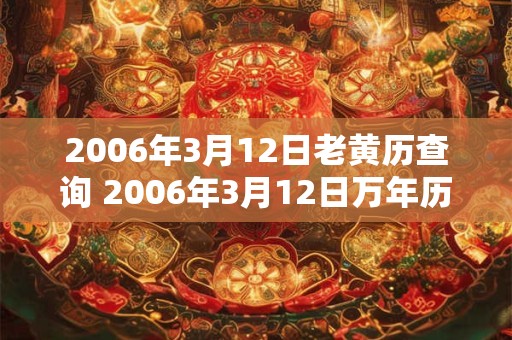 2006年3月12日老黄历查询 2006年3月12日万年历黄道吉日 2006年3月12日老黄历查询 2006年3月12日万年历黄道吉日