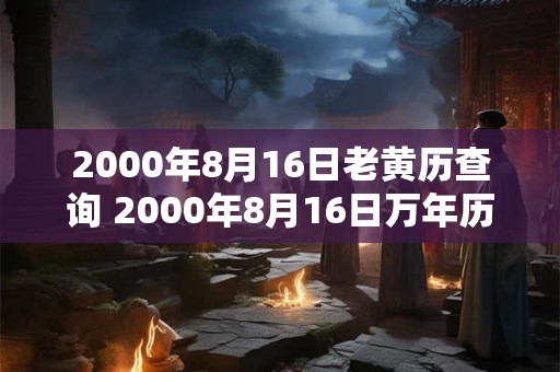 2000年8月16日老黄历查询 2000年8月16日万年历黄道吉日 2000年8月16日老黄历查询 2000年8月16日万年历黄道吉日