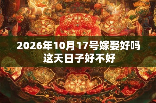 2026年10月17号嫁娶好吗 这天日子好不好 2026年10月17号嫁娶好吗 这天日子好不好
